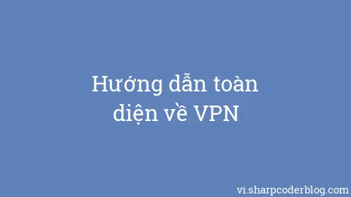 Hướng dẫn toàn diện về VPN - Thumbnail