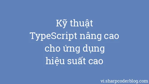 Kỹ thuật TypeScript nâng cao cho ứng dụng hiệu suất cao - Thumbnail