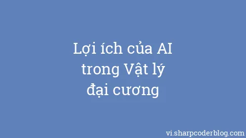 Lợi ích của AI trong Vật lý đại cương - Thumbnail