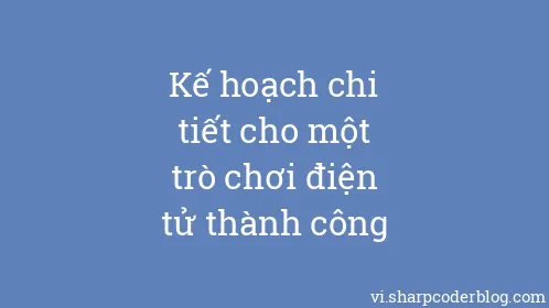 Kế hoạch chi tiết cho một trò chơi điện tử thành công - Thumbnail