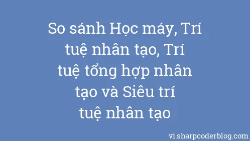 So sánh Học máy, Trí tuệ nhân tạo, Trí tuệ tổng hợp nhân tạo và Siêu trí tuệ nhân tạo - Thumbnail