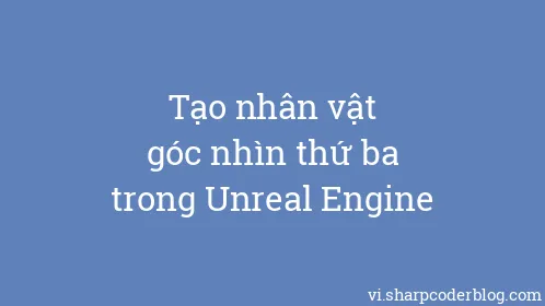 Tạo nhân vật góc nhìn thứ ba trong Unreal Engine - Thumbnail