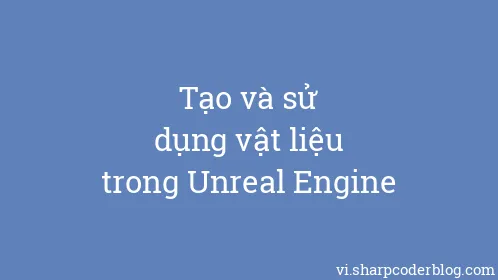 Tạo và sử dụng vật liệu trong Unreal Engine - Thumbnail