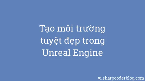 Tạo môi trường tuyệt đẹp trong Unreal Engine - Thumbnail