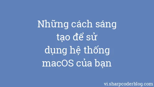 Những cách sáng tạo để sử dụng hệ thống macOS của bạn - Thumbnail