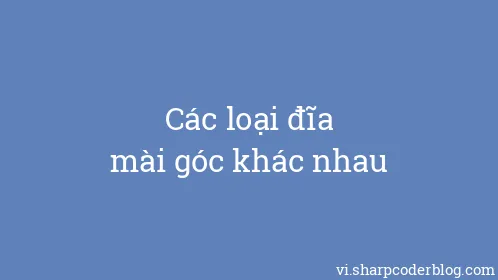 Các loại đĩa mài góc khác nhau - Thumbnail