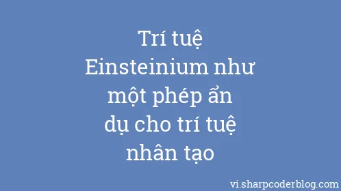 Trí tuệ Einsteinium như một phép ẩn dụ cho trí tuệ nhân tạo - Thumbnail