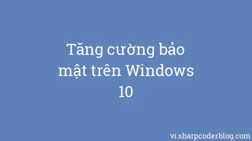 Tăng cường bảo mật trên Windows 10 - Thumbnail