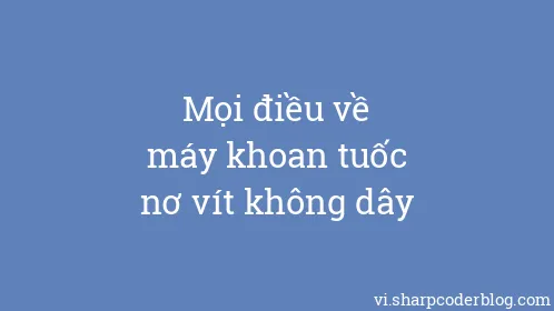 Mọi điều về máy khoan tuốc nơ vít không dây - Thumbnail