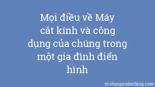 Mọi điều về Máy cắt kính và công dụng của chúng trong một gia đình điển hình - Thumbnail