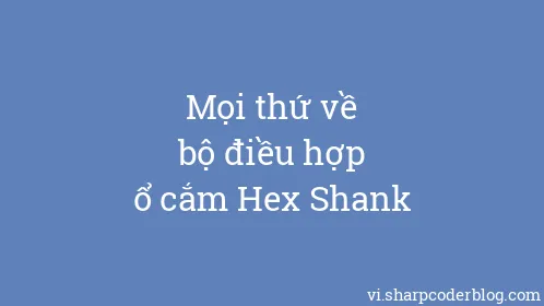 Mọi thứ về bộ điều hợp ổ cắm Hex Shank - Thumbnail