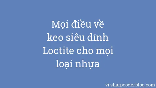Mọi điều về keo siêu dính Loctite cho mọi loại nhựa - Thumbnail