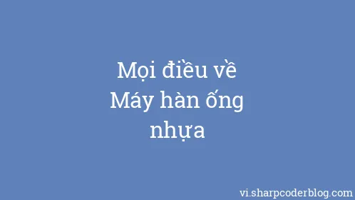 Mọi điều về Máy hàn ống nhựa - Thumbnail