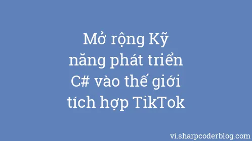 Mở rộng Kỹ năng phát triển C# vào thế giới tích hợp TikTok - Thumbnail