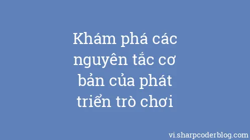Khám phá các nguyên tắc cơ bản của phát triển trò chơi - Thumbnail