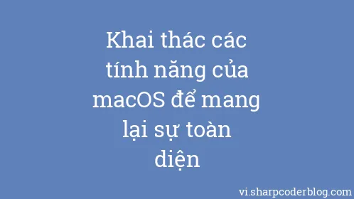 Khai thác các tính năng của macOS để mang lại sự toàn diện - Thumbnail