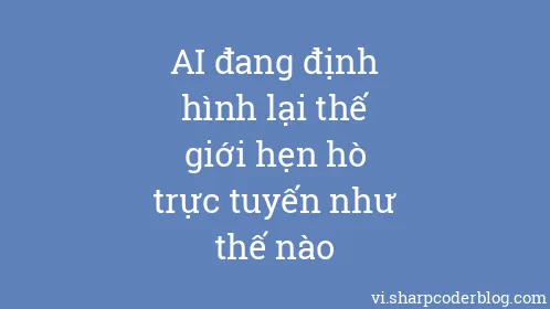 AI đang định hình lại thế giới hẹn hò trực tuyến như thế nào - Thumbnail