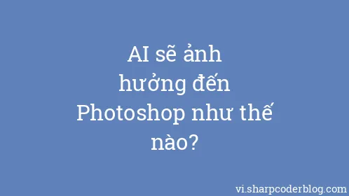 AI sẽ ảnh hưởng đến Photoshop như thế nào? - Thumbnail