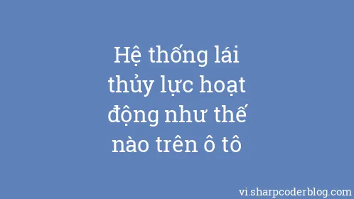 Hệ thống lái thủy lực hoạt động như thế nào trên ô tô - Thumbnail
