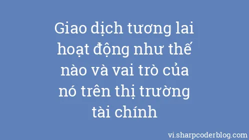 Giao dịch tương lai hoạt động như thế nào và vai trò của nó trên thị trường tài chính - Thumbnail