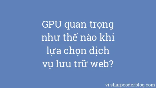 GPU quan trọng như thế nào khi lựa chọn dịch vụ lưu trữ web? - Thumbnail