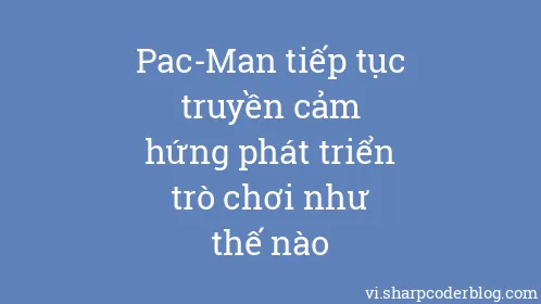 Pac-Man tiếp tục truyền cảm hứng phát triển trò chơi như thế nào - Thumbnail