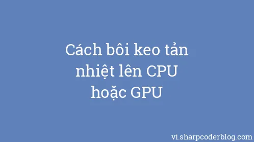 Cách bôi keo tản nhiệt lên CPU hoặc GPU - Thumbnail
