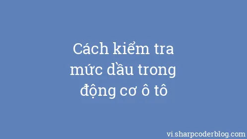Cách kiểm tra mức dầu trong động cơ ô tô - Thumbnail