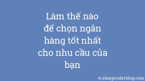 Làm thế nào để chọn ngân hàng tốt nhất cho nhu cầu của bạn - Thumbnail