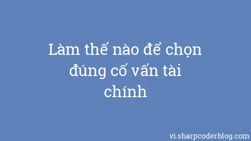 Làm thế nào để chọn đúng cố vấn tài chính - Thumbnail