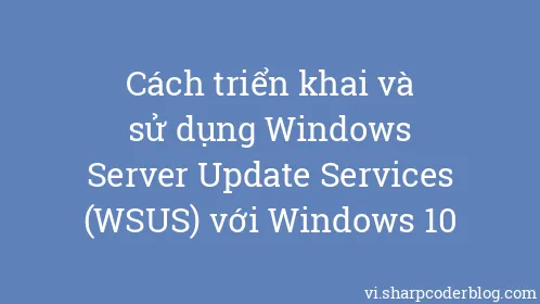 Cách triển khai và sử dụng Windows Server Update Services (WSUS) với Windows 10 - Thumbnail