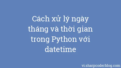 Cách xử lý ngày tháng và thời gian trong Python với datetime - Thumbnail