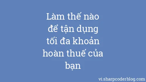 Làm thế nào để tận dụng tối đa khoản hoàn thuế của bạn - Thumbnail