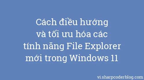 Cách điều hướng và tối ưu hóa các tính năng File Explorer mới trong Windows 11 - Thumbnail