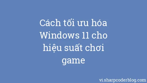 Cách tối ưu hóa Windows 11 cho hiệu suất chơi game - Thumbnail