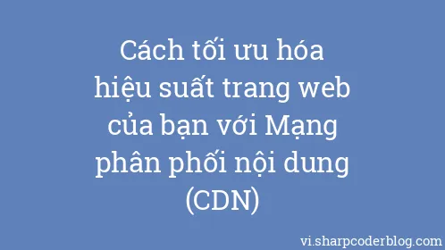 Cách tối ưu hóa hiệu suất trang web của bạn với Mạng phân phối nội dung (CDN) - Thumbnail