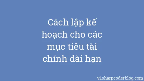 Cách lập kế hoạch cho các mục tiêu tài chính dài hạn - Thumbnail