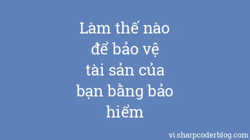 Làm thế nào để bảo vệ tài sản của bạn bằng bảo hiểm - Thumbnail