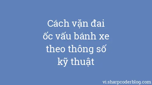 Cách vặn đai ốc vấu bánh xe theo thông số kỹ thuật - Thumbnail