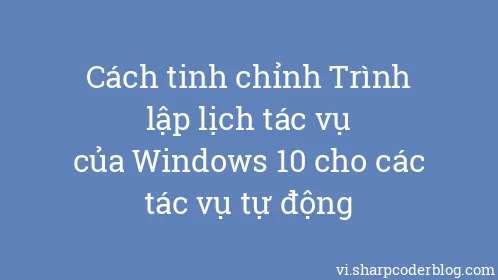 Cách tinh chỉnh Trình lập lịch tác vụ của Windows 10 cho các tác vụ tự động - Thumbnail