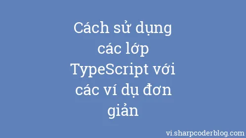 Cách sử dụng các lớp TypeScript với các ví dụ đơn giản - Thumbnail