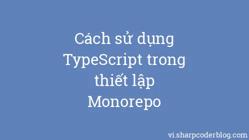 Cách sử dụng TypeScript trong thiết lập Monorepo - Thumbnail