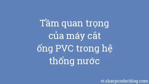Tầm quan trọng của máy cắt ống PVC trong hệ thống nước - Thumbnail