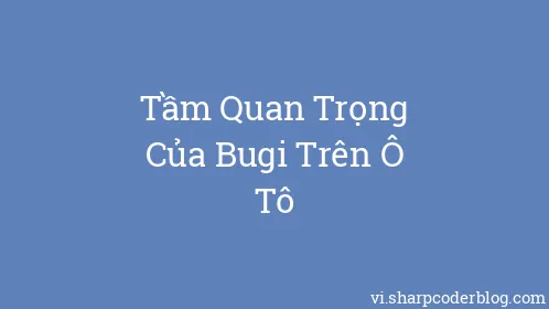 Tầm Quan Trọng Của Bugi Trên Ô Tô - Thumbnail