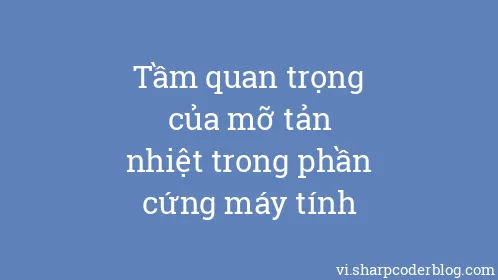 Tầm quan trọng của mỡ tản nhiệt trong phần cứng máy tính - Thumbnail