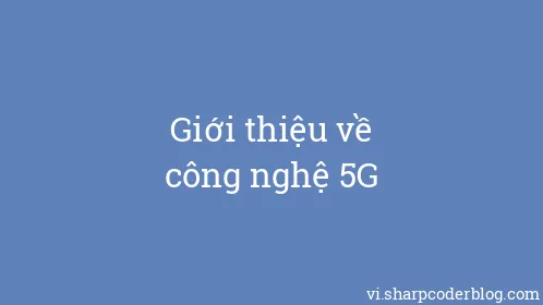 Giới thiệu về công nghệ 5G - Thumbnail