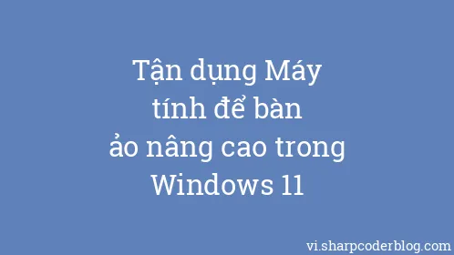 Tận dụng Máy tính để bàn ảo nâng cao trong Windows 11 - Thumbnail