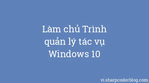Làm chủ Trình quản lý tác vụ Windows 10 - Thumbnail