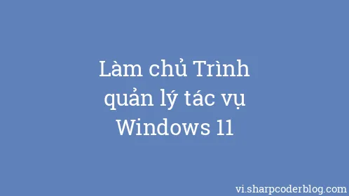 Làm chủ Trình quản lý tác vụ Windows 11 - Thumbnail