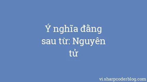 Ý nghĩa đằng sau từ: Nguyên tử - Thumbnail
